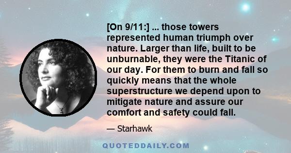 [On 9/11:] ... those towers represented human triumph over nature. Larger than life, built to be unburnable, they were the Titanic of our day. For them to burn and fall so quickly means that the whole superstructure we