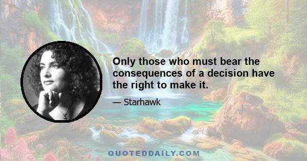 Only those who must bear the consequences of a decision have the right to make it.