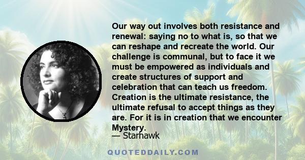 Our way out involves both resistance and renewal: saying no to what is, so that we can reshape and recreate the world. Our challenge is communal, but to face it we must be empowered as individuals and create structures