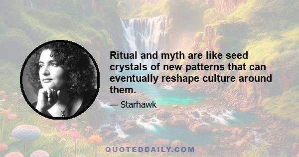 Ritual and myth are like seed crystals of new patterns that can eventually reshape culture around them.