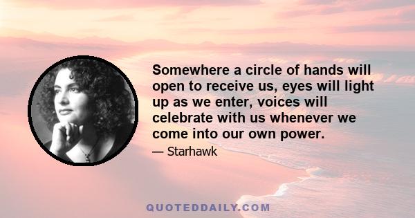 Somewhere a circle of hands will open to receive us, eyes will light up as we enter, voices will celebrate with us whenever we come into our own power.