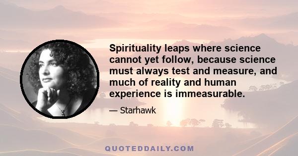 Spirituality leaps where science cannot yet follow, because science must always test and measure, and much of reality and human experience is immeasurable.