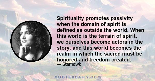 Spirituality promotes passivity when the domain of spirit is defined as outside the world. When this world is the terrain of spirit, we ourselves become actors in the story, and this world becomes the realm in which the 