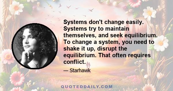 Systems don't change easily. Systems try to maintain themselves, and seek equilibrium. To change a system, you need to shake it up, disrupt the equilibrium. That often requires conflict.