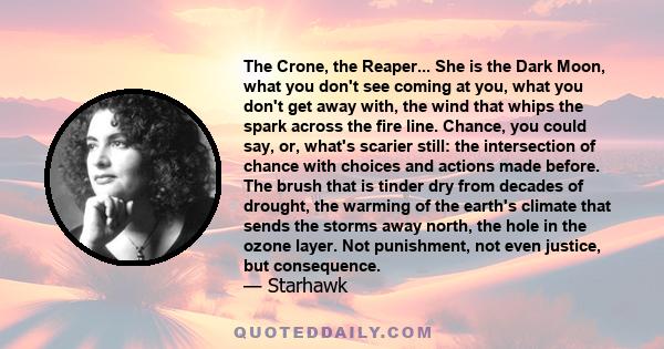 The Crone, the Reaper... She is the Dark Moon, what you don't see coming at you, what you don't get away with, the wind that whips the spark across the fire line. Chance, you could say, or, what's scarier still: the