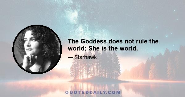 The Goddess does not rule the world; She is the world.