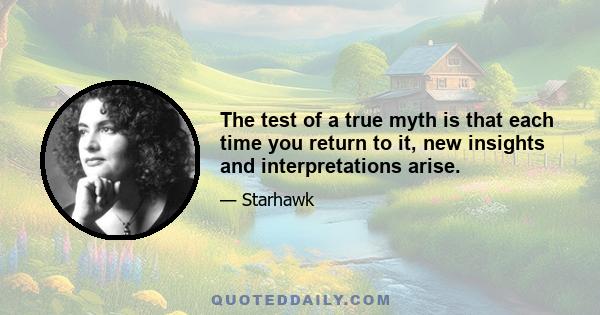 The test of a true myth is that each time you return to it, new insights and interpretations arise.