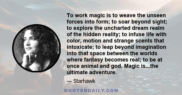 To work magic is to weave the unseen forces into form; to soar beyond sight; to explore the uncharted dream realm of the hidden reality.