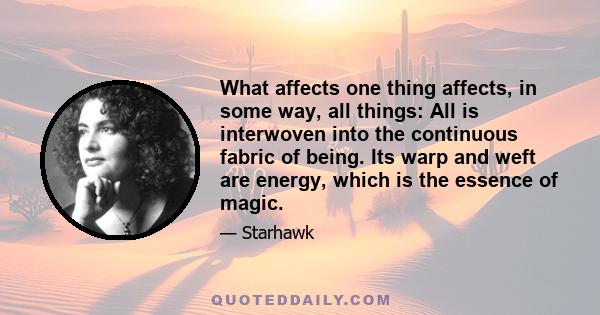 What affects one thing affects, in some way, all things: All is interwoven into the continuous fabric of being. Its warp and weft are energy, which is the essence of magic.