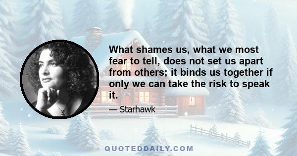 What shames us, what we most fear to tell, does not set us apart from others; it binds us together if only we can take the risk to speak it.