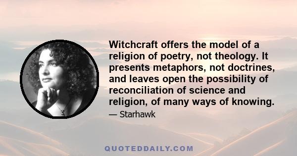 Witchcraft offers the model of a religion of poetry, not theology. It presents metaphors, not doctrines, and leaves open the possibility of reconciliation of science and religion, of many ways of knowing.