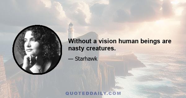 Without a vision human beings are nasty creatures.