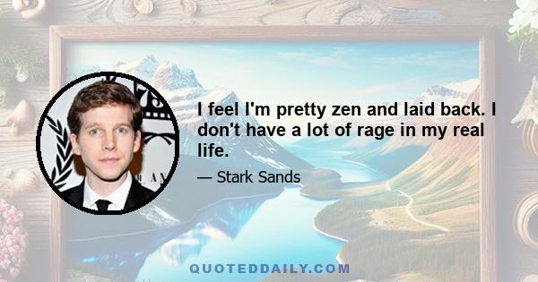 I feel I'm pretty zen and laid back. I don't have a lot of rage in my real life.