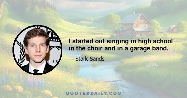 I started out singing in high school in the choir and in a garage band.