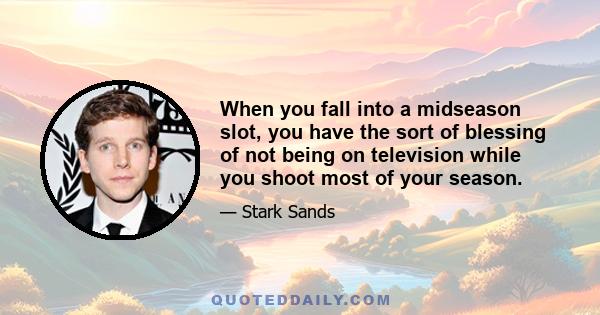 When you fall into a midseason slot, you have the sort of blessing of not being on television while you shoot most of your season.