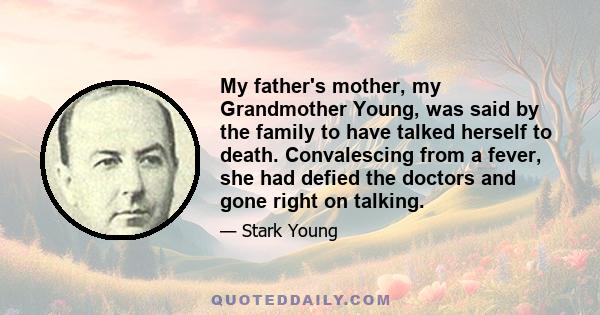 My father's mother, my Grandmother Young, was said by the family to have talked herself to death. Convalescing from a fever, she had defied the doctors and gone right on talking.