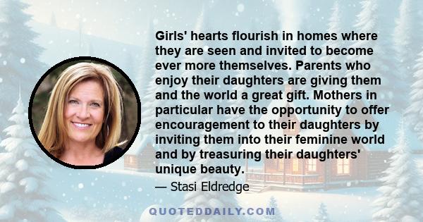 Girls' hearts flourish in homes where they are seen and invited to become ever more themselves. Parents who enjoy their daughters are giving them and the world a great gift. Mothers in particular have the opportunity to 