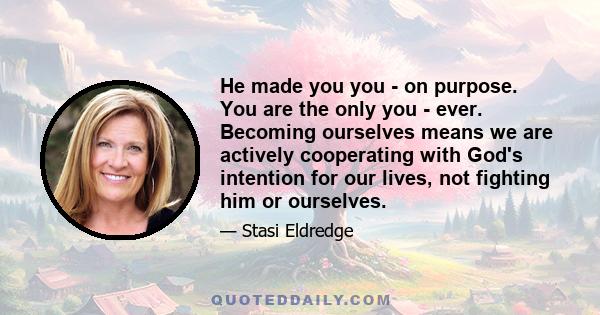 He made you you - on purpose. You are the only you - ever. Becoming ourselves means we are actively cooperating with God's intention for our lives, not fighting him or ourselves.