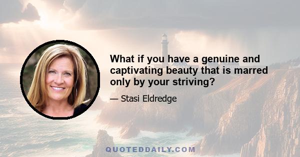 What if you have a genuine and captivating beauty that is marred only by your striving?