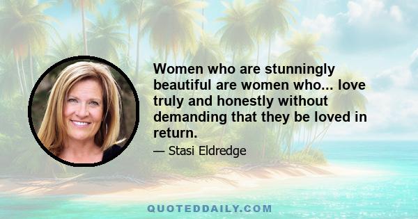 Women who are stunningly beautiful are women who... love truly and honestly without demanding that they be loved in return.