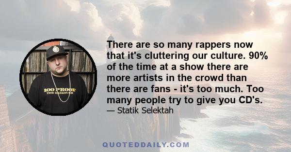 There are so many rappers now that it's cluttering our culture. 90% of the time at a show there are more artists in the crowd than there are fans - it's too much. Too many people try to give you CD's.