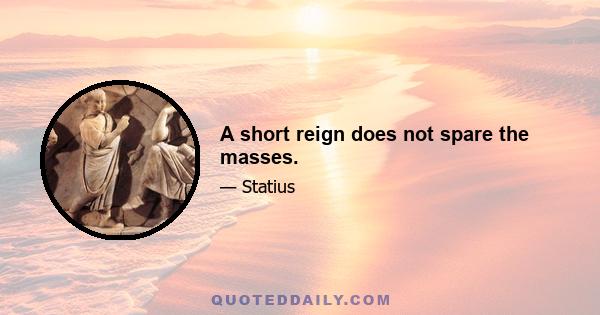 A short reign does not spare the masses.