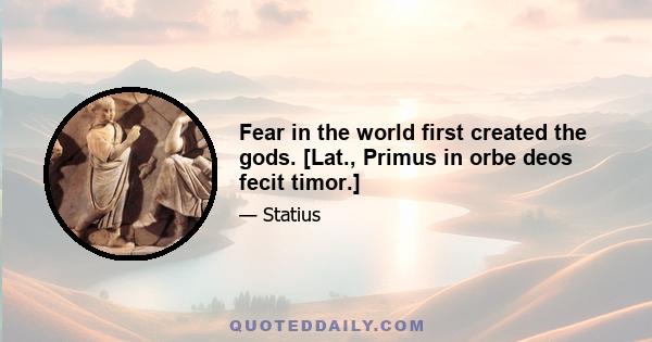 Fear in the world first created the gods. [Lat., Primus in orbe deos fecit timor.]