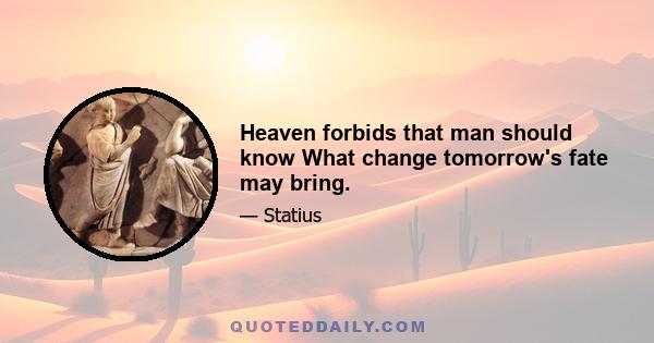 Heaven forbids that man should know What change tomorrow's fate may bring.