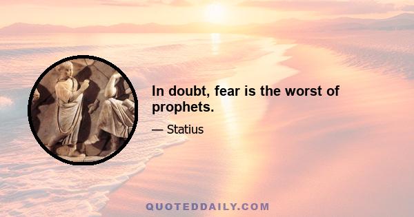 In doubt, fear is the worst of prophets.