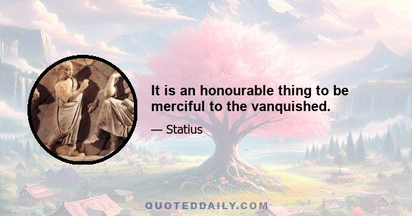 It is an honourable thing to be merciful to the vanquished.