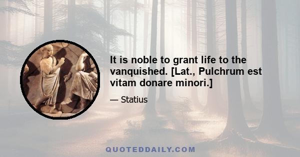 It is noble to grant life to the vanquished. [Lat., Pulchrum est vitam donare minori.]