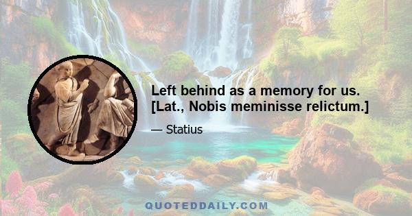 Left behind as a memory for us. [Lat., Nobis meminisse relictum.]