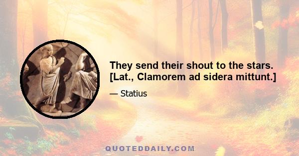 They send their shout to the stars. [Lat., Clamorem ad sidera mittunt.]