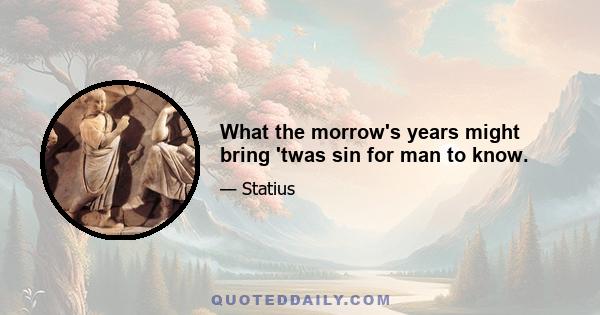 What the morrow's years might bring 'twas sin for man to know.