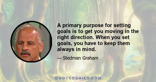 A primary purpose for setting goals is to get you moving in the right direction. When you set goals, you have to keep them always in mind.