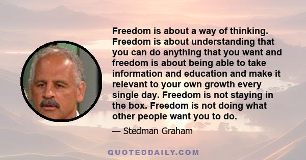 Freedom is about a way of thinking. Freedom is about understanding that you can do anything that you want and freedom is about being able to take information and education and make it relevant to your own growth every