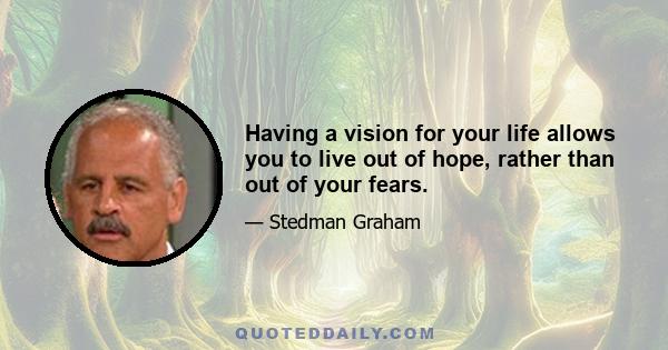 Having a vision for your life allows you to live out of hope, rather than out of your fears.