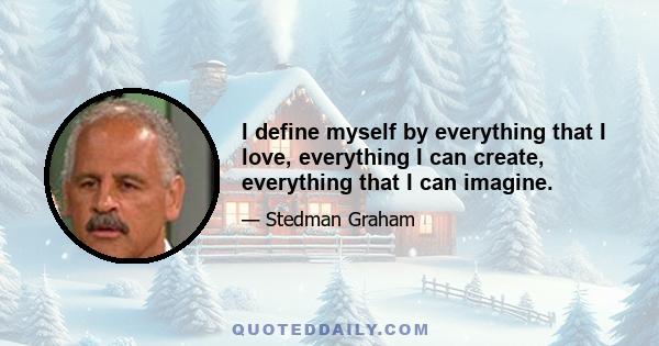 I define myself by everything that I love, everything I can create, everything that I can imagine.