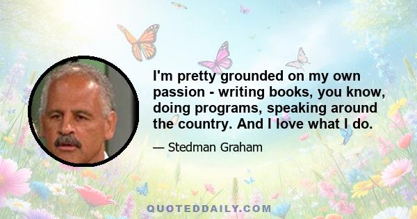 I'm pretty grounded on my own passion - writing books, you know, doing programs, speaking around the country. And I love what I do.