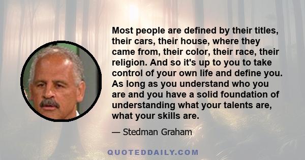 Most people are defined by their titles, their cars, their house, where they came from, their color, their race, their religion. And so it's up to you to take control of your own life and define you. As long as you