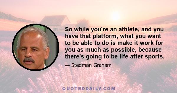 So while you're an athlete, and you have that platform, what you want to be able to do is make it work for you as much as possible, because there's going to be life after sports.