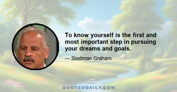 To know yourself is the first and most important step in pursuing your dreams and goals.