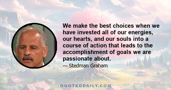 We make the best choices when we have invested all of our energies, our hearts, and our souls into a course of action that leads to the accomplishment of goals we are passionate about.