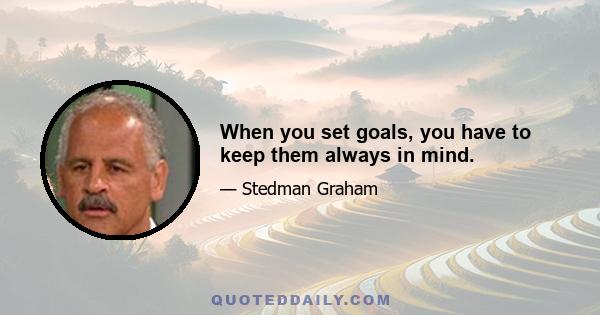 When you set goals, you have to keep them always in mind.