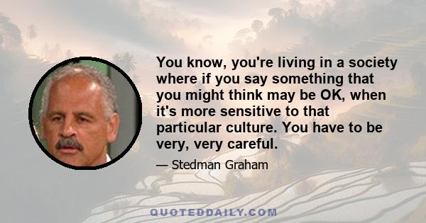 You know, you're living in a society where if you say something that you might think may be OK, when it's more sensitive to that particular culture. You have to be very, very careful.