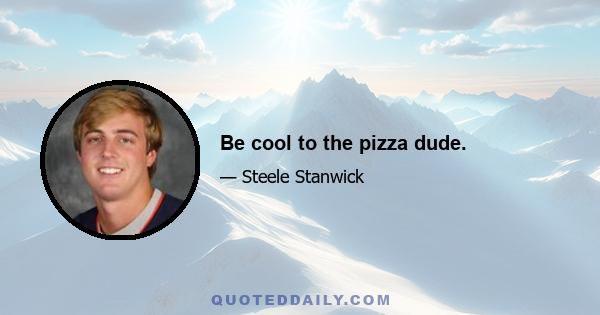 Be cool to the pizza dude.