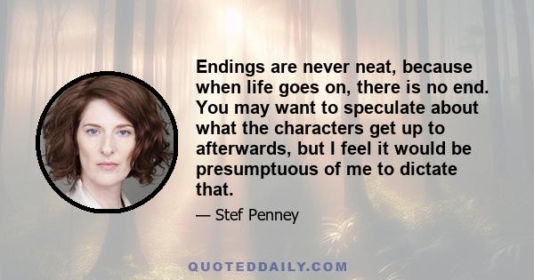 Endings are never neat, because when life goes on, there is no end. You may want to speculate about what the characters get up to afterwards, but I feel it would be presumptuous of me to dictate that.