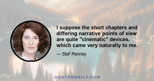 I suppose the short chapters and differing narrative points of view are quite cinematic devices, which came very naturally to me.