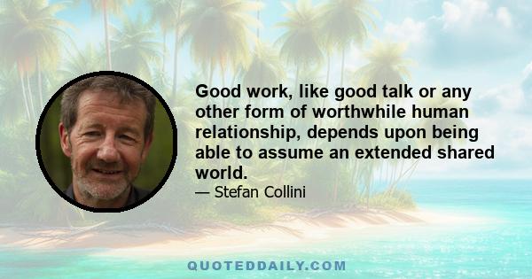 Good work, like good talk or any other form of worthwhile human relationship, depends upon being able to assume an extended shared world.