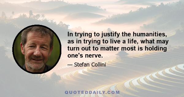 In trying to justify the humanities, as in trying to live a life, what may turn out to matter most is holding one's nerve.